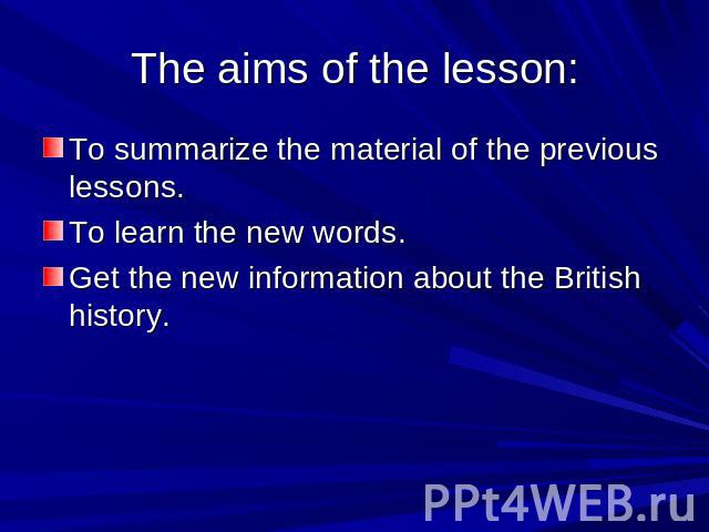 The aims of the lesson: To summarize the material of the previous lessons. To learn the new words. Get the new information about the British history.