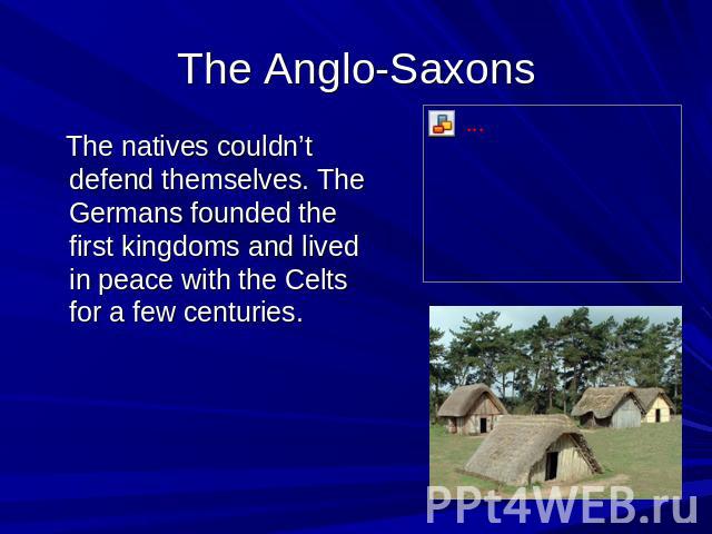 The Anglo-Saxons The natives couldn’t defend themselves. The Germans founded the first kingdoms and lived in peace with the Celts for a few centuries.