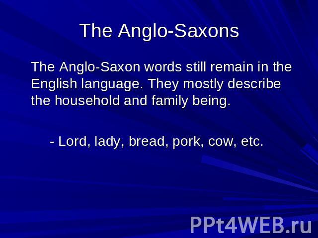The Anglo-Saxons The Anglo-Saxon words still remain in the English language. They mostly describe the household and family being. - Lord, lady, bread, pork, cow, etc.