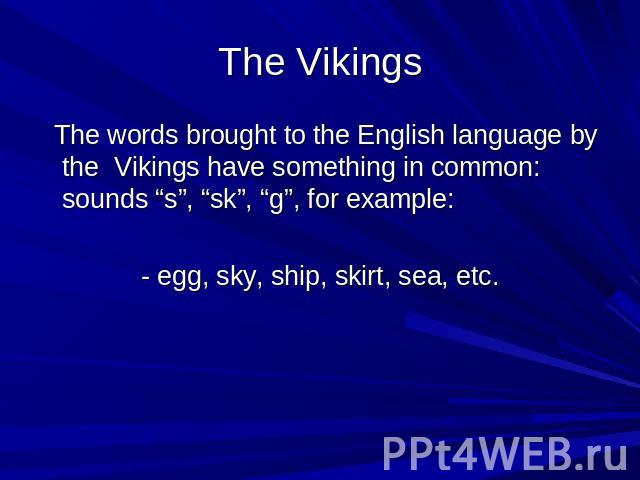 The Vikings The words brought to the English language by the Vikings have something in common: sounds “s”, “sk”, “g”, for example: - egg, sky, ship, skirt, sea, etc.