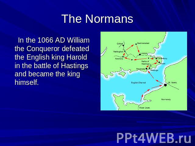 The Normans In the 1066 AD William the Conqueror defeated the English king Harold in the battle of Hastings and became the king himself.