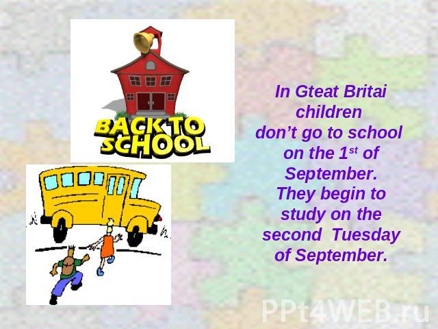 In Gteat Britai children don’t go to school on the 1st of September. They begin to study on the second Tuesday of September.