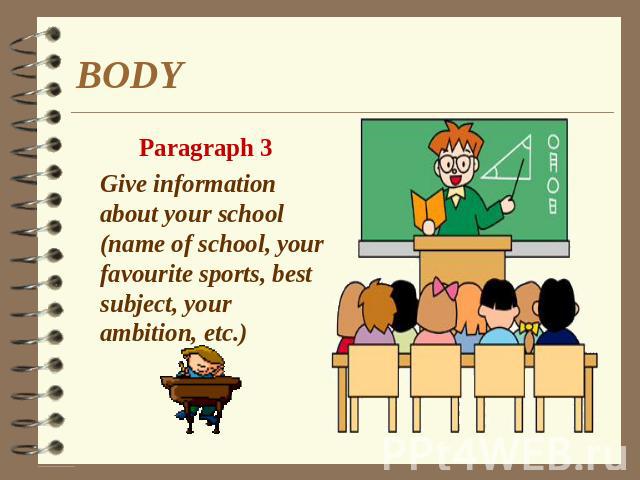 BODY Paragraph 3 Give information about your school (name of school, your favourite sports, best subject, your ambition, etc.)