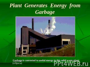 Plant Generates Energy from Garbage Garbage is converted to useful energy in thi