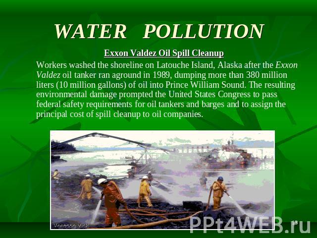 WATER POLLUTION Exxon Valdez Oil Spill Cleanup Workers washed the shoreline on Latouche Island, Alaska after the Exxon Valdez oil tanker ran aground in 1989, dumping more than 380 million liters (10 million gallons) of oil into Prince William Sound.…