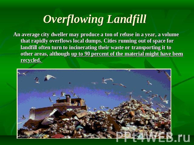 Overflowing Landfill An average city dweller may produce a ton of refuse in a year, a volume that rapidly overflows local dumps. Cities running out of space for landfill often turn to incinerating their waste or transporting it to other areas, altho…
