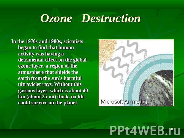 Ozone Destruction In the 1970s and 1980s, scientists began to find that human activity was having a detrimental effect on the global ozone layer, a region of the atmosphere that shields the earth from the sun's harmful ultraviolet rays. Without this…