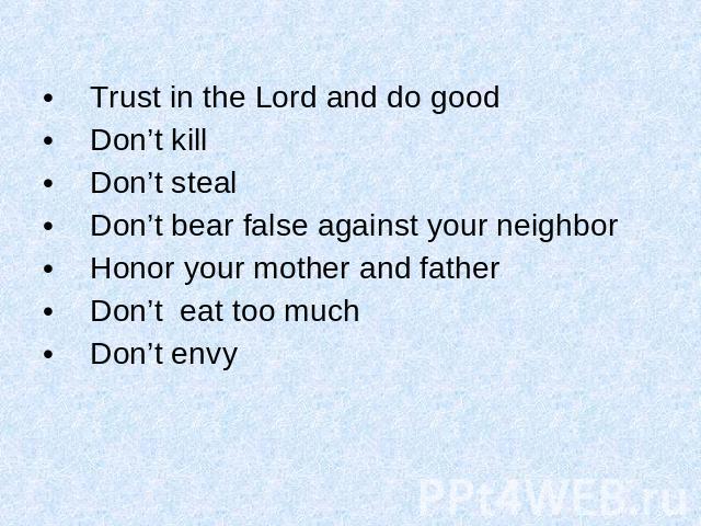 Trust in the Lord and do good Don’t kill Don’t steal Don’t bear false against your neighbor Honor your mother and father Don’t eat too much Don’t envy