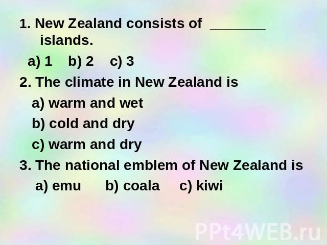 1. New Zealand consists of _______ islands. a) 1 b) 2 c) 3 2. The climate in New Zealand is a) warm and wet b) cold and dry c) warm and dry 3. The national emblem of New Zealand is a) emu b) coala c) kiwi