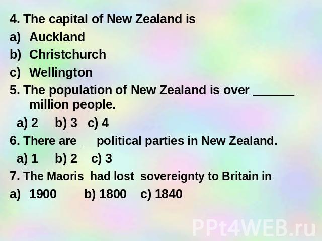 4. The capital of New Zealand is Auckland Christchurch Wellington 5. The population of New Zealand is over ______ million people. a) 2 b) 3 c) 4 6. There are __political parties in New Zealand. a) 1 b) 2 c) 3 7. The Maoris had lost sovereignty to Br…
