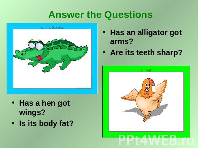 Answer the Questions Has a hen got wings? Is its body fat? Has an alligator got arms? Are its teeth sharp?