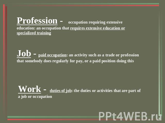 Profession - occupation requiring extensive education: an occupation that requires extensive education or specialized training Job - paid occupation: an activity such as a trade or profession that somebody does regularly for pay, or a paid position …