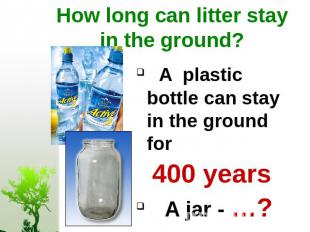 How long can litter stay in the ground? A plastic bottle can stay in the ground