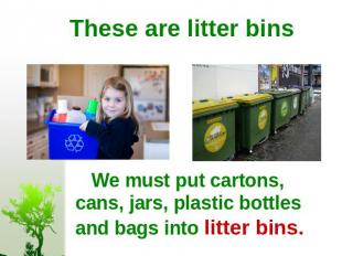 These are litter bins We must put cartons, cans, jars, plastic bottles and bags
