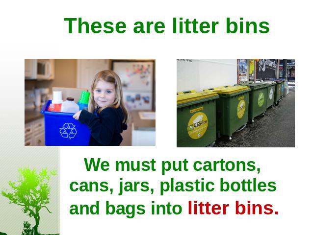 These are litter bins We must put cartons, cans, jars, plastic bottles and bags into litter bins.