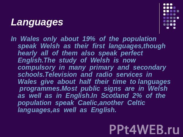 Languages In Wales only about 19% of the population speak Welsh as their first languages,though hearly all of them also speak perfect English.The study of Welsh is now compulsory in many primary and secondary schools.Television and radio services in…