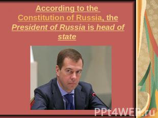 According to the Constitution of Russia, the President of Russia is head of stat