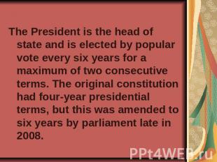 The President is the head of state and is elected by popular vote every six year