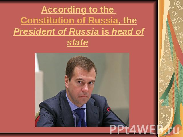 According to the Constitution of Russia, the President of Russia is head of state