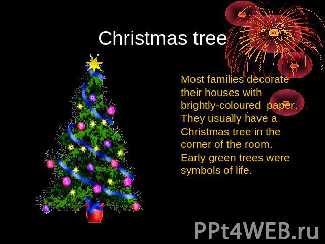 Christmas tree Most families decorate their houses with brightly-coloured paper. They usually have a Christmas tree in the corner of the room. Early green trees were symbols of life.