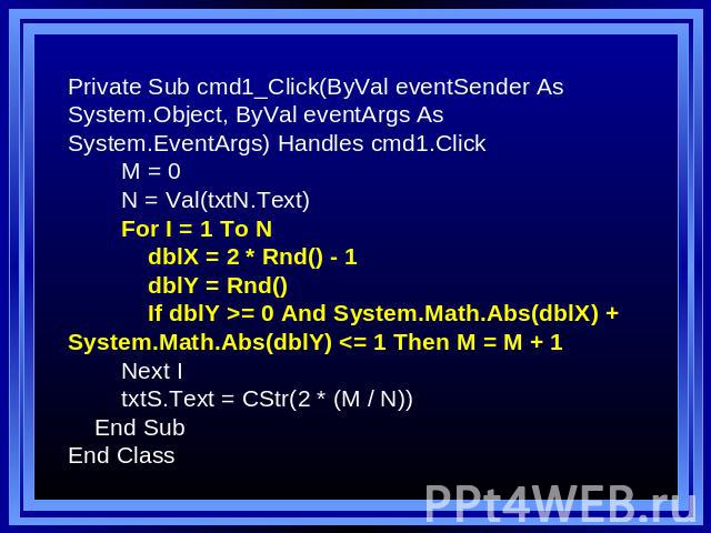 Private Sub cmd1_Click(ByVal eventSender As System.Object, ByVal eventArgs As System.EventArgs) Handles cmd1.Click M = 0 N = Val(txtN.Text) For I = 1 To N dblX = 2 * Rnd() - 1 dblY = Rnd() If dblY >= 0 And System.Math.Abs(dblX) + System.Math.Abs(dblY) 