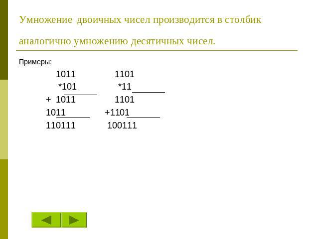Умножение двоичных чисел производится в столбик аналогично умножению десятичных чисел. Примеры: 1011 1101 *101 *11 + 1011 1101 1011 +1101 110111 100111