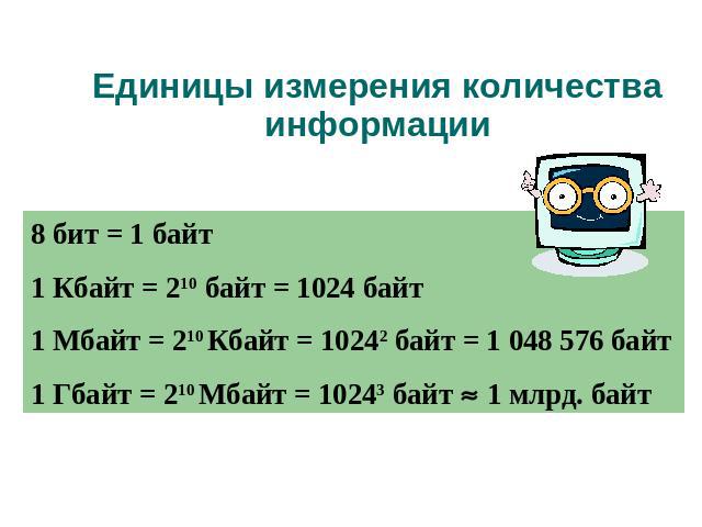 Единицы измерения количества информации 8 бит = 1 байт 1 Кбайт = 210 байт = 1024 байт 1 Мбайт = 210 Кбайт = 10242 байт = 1 048 576 байт 1 Гбайт = 210 Мбайт = 10243 байт 1 млрд. байт