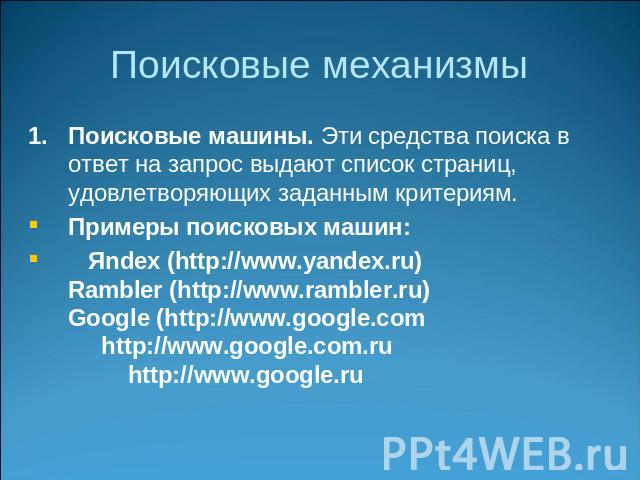 Поисковые механизмы Поисковые машины. Эти средства поиска в ответ на запрос выдают список страниц, удовлетворяющих заданным критериям. Примеры поисковых машин: Яndex (http://www.yandex.ru)Rambler (http://www.rambler.ru)Google (http://www.google.com …