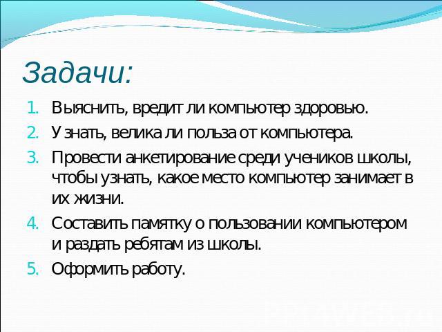 Задачи: Выяснить, вредит ли компьютер здоровью. Узнать, велика ли польза от компьютера. Провести анкетирование среди учеников школы, чтобы узнать, какое место компьютер занимает в их жизни. Составить памятку о пользовании компьютером и раздать ребят…