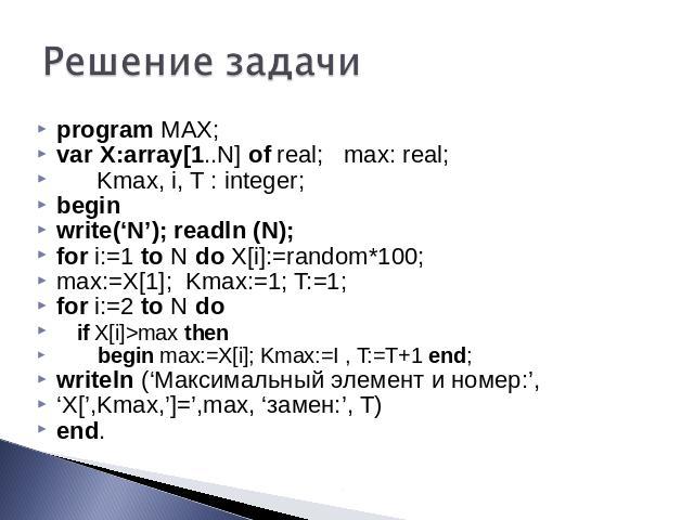 Решение задачи program MAX; var X:array[1..N] of real; max: real; Kmax, i, T : integer; begin write(‘N’); readln (N); for i:=1 to N do X[i]:=random*100; max:=X[1]; Kmax:=1; T:=1; for i:=2 to N do if X[i]>max then begin max:=X[i]; Kmax:=I , T:=T+1 en…