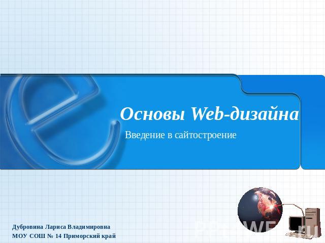 Основы Web-дизайна Введение в сайтостроение Дубровина Лариса Владимировна МОУ СОШ № 14 Приморский край