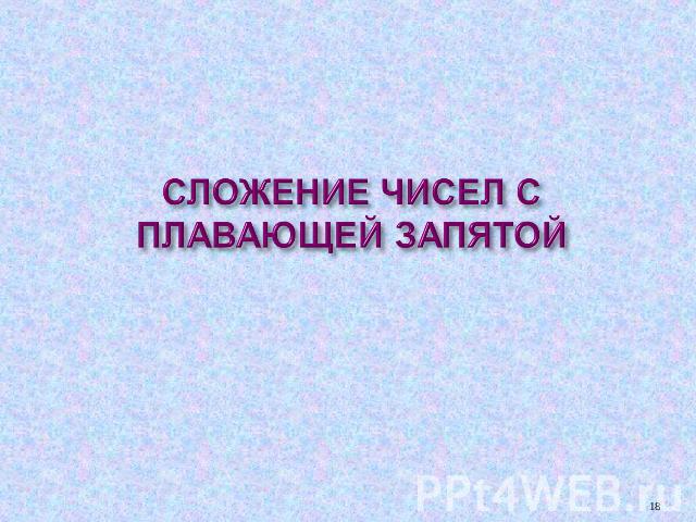 СЛОЖЕНИЕ ЧИСЕЛ С ПЛАВАЮЩЕЙ ЗАПЯТОЙ