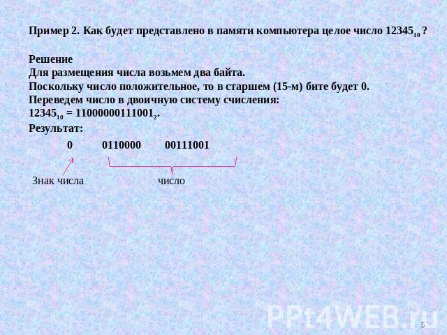 Пример 2. Как будет представлено в памяти компьютера целое число 1234510 ? Решение Для размещения числа возьмем два байта. Поскольку число положительное, то в старшем (15-м) бите будет 0. Переведем число в двоичную систему счисления: 1234510 = 11000…