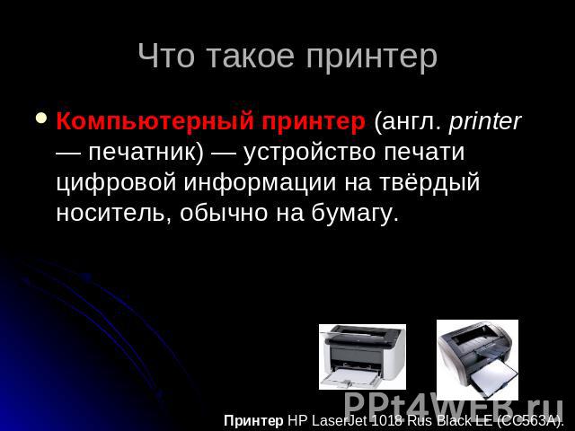 Что такое принтер Компьютерный принтер (англ. printer — печатник) — устройство печати цифровой информации на твёрдый носитель, обычно на бумагу. Принтер HP LaserJet 1018 Rus Black LE (CC563A).