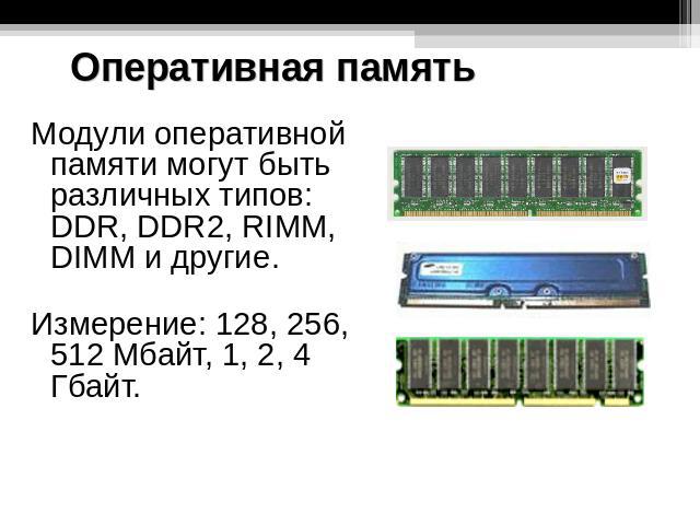 Оперативная память Модули оперативной памяти могут быть различных типов: DDR, DDR2, RIMM, DIMM и другие. Измерение: 128, 256, 512 Мбайт, 1, 2, 4 Гбайт.