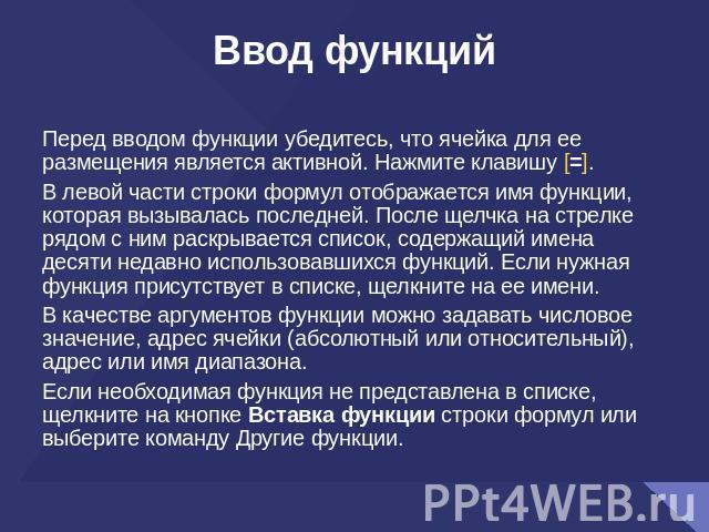 Ввод функций Перед вводом функции убедитесь, что ячейка для ее размещения является активной. Нажмите клавишу [=]. В левой части строки формул отображается имя функции, которая вызывалась последней. После щелчка на стрелке рядом с ним раскрывается сп…