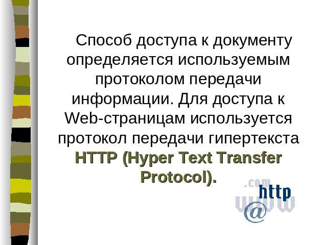 Способ доступа к документу определяется используемым протоколом передачи информации. Для доступа к Web-страницам используется протокол передачи гипертекста HTTP (Hyper Text Transfer Protocol). Способ доступа к документу определяется используемым про…