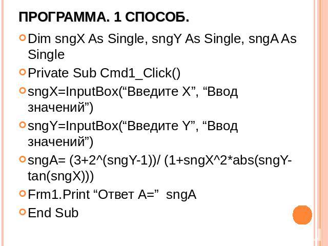 Программа. 1 способ. Dim sngX As Single, sngY As Single, sngA As Single Private Sub Cmd1_Click() sngX=InputBox(“Введите X”, “Ввод значений”) sngY=InputBox(“Введите Y”, “Ввод значений”) sngA= (3+2^(sngY-1))/ (1+sngX^2*abs(sngY-tan(sngX))) Frm1.Print …