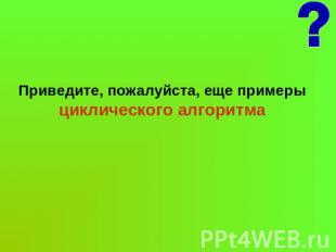 Приведите, пожалуйста, еще примеры циклического алгоритма