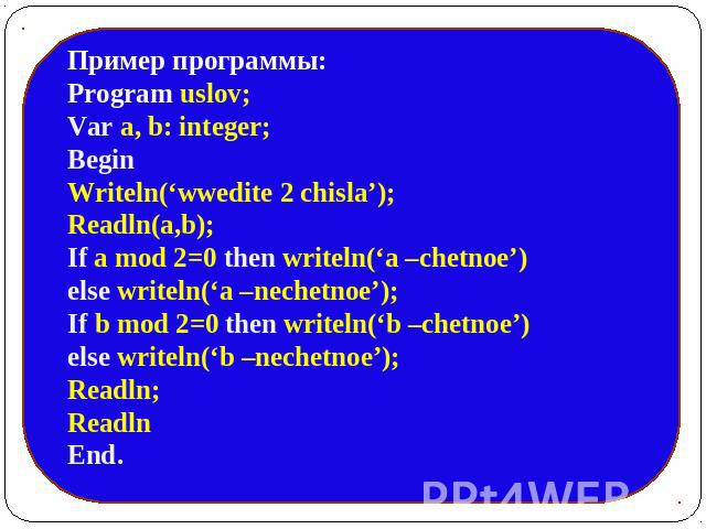 Пример программы: Program uslov;Var a, b: integer;Begin Writeln(‘wwedite 2 chisla’); Readln(a,b); If a mod 2=0 then writeln(‘a –chetnoe’) else writeln(‘a –nechetnoe’);If b mod 2=0 then writeln(‘b –chetnoe’) else writeln(‘b –nechetnoe’); Readln; Read…