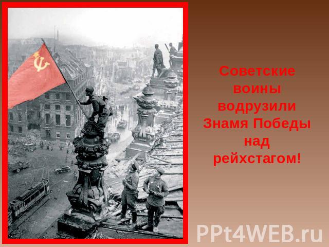 Советские воины водрузили Знамя Победы над рейхстагом!