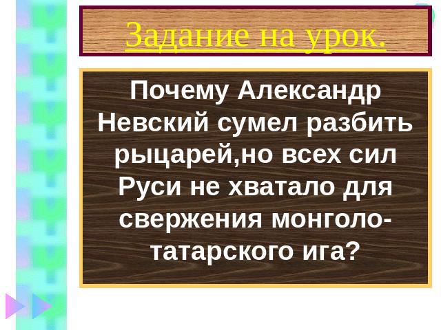 Задание на урок. Почему Александр Невский сумел разбить рыцарей,но всех сил Руси не хватало для свержения монголо-татарского ига?