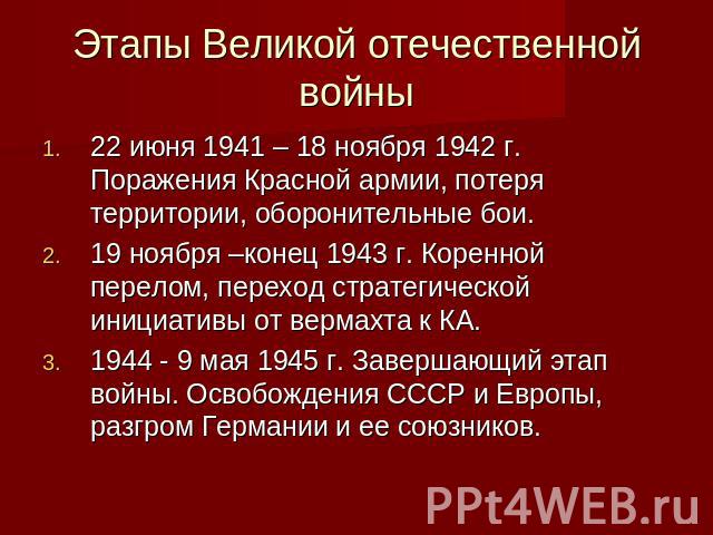 Этапы Великой отечественной войны 22 июня 1941 – 18 ноября 1942 г. Поражения Красной армии, потеря территории, оборонительные бои. 19 ноября –конец 1943 г. Коренной перелом, переход стратегической инициативы от вермахта к КА. 1944 - 9 мая 1945 г. За…