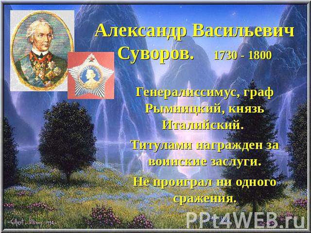 Александр Васильевич Суворов. 1730 - 1800 Генералиссимус, граф Рымницкий, князь Италийский. Титулами награжден за воинские заслуги. Не проиграл ни одного сражения.