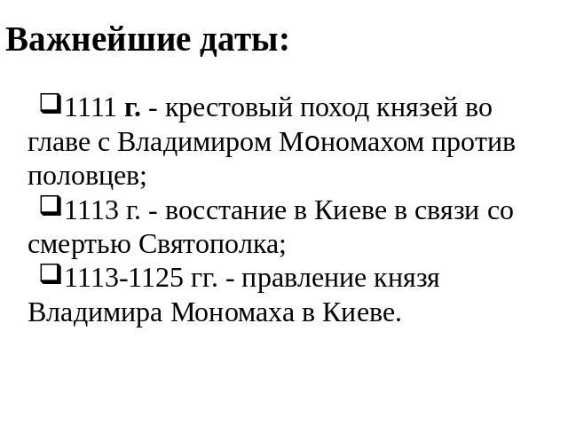 Важнейшие даты: 1111 г. - крестовый поход князей во главе с Владимиром Мономахом против половцев; 1113 г. - восстание в Киеве в связи со смертью Святополка; 1113-1125 гг. - правление князя Владимира Мономаха в Киеве.