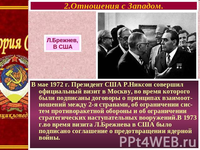 2.Отношения с Западом. Л.Брежнев, В США В мае 1972 г. Президент США Р.Никсон совершил официальный визит в Москву, во время которого были подписаны договоры о принципах взаимоот-ношений между 2-я странами, об ограничении сис-тем противоракетной оборо…