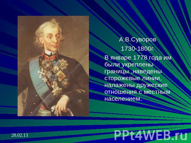 А.В.Суворов 1730-1800г. В январе 1778 года им были укреплены границы ,наведены сторожевые линии, налажены дружеские отношения с местным населением.