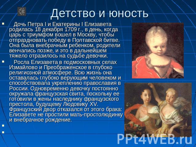 Детство и юность Дочь Петра I и Екатерины I Елизавета родилась 18 декабря 1709 г., в день, когда царь с триумфом вошел в Москву, чтобы отпраздновать победу в Полтавской битве. Она была внебрачным ребенком, родители венчались позже, и это в дальнейше…