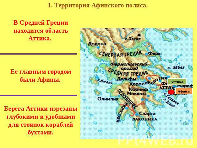 1. Территория Афинского полиса. В Средней Греции находится область Аттика. Ее главным городом были Афины. Берега Аттики изрезаны глубокими и удобными для стоянок кораблей бухтами.