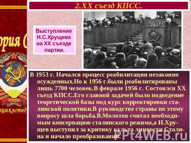 2.XX съезд КПСС. Выступление Н.С.Хрущева на XX съезде партии. В 1953 г. Начался процесс реабилитации незаконно осужденных.Но к 1956 г.были реабилитированы лишь 7700 человек.В феврале 1956 г. Состоялся XX съезд КПСС.Его главной задачей было подведени…